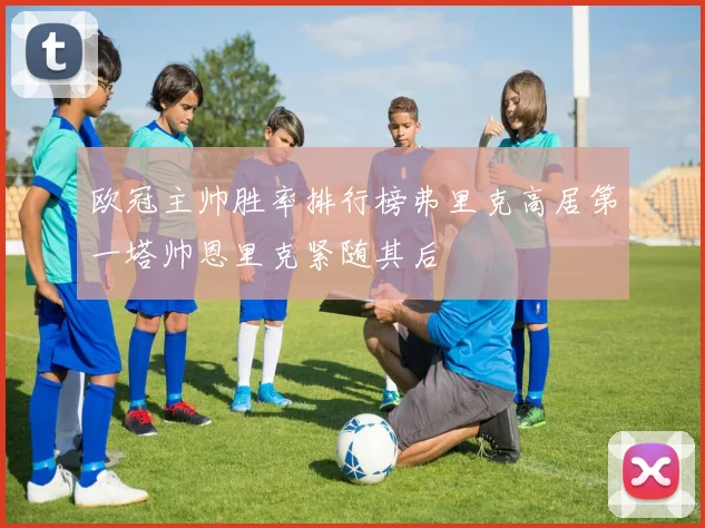 欧冠主帅胜率排行榜弗里克高居第一塔帅恩里克紧随其后