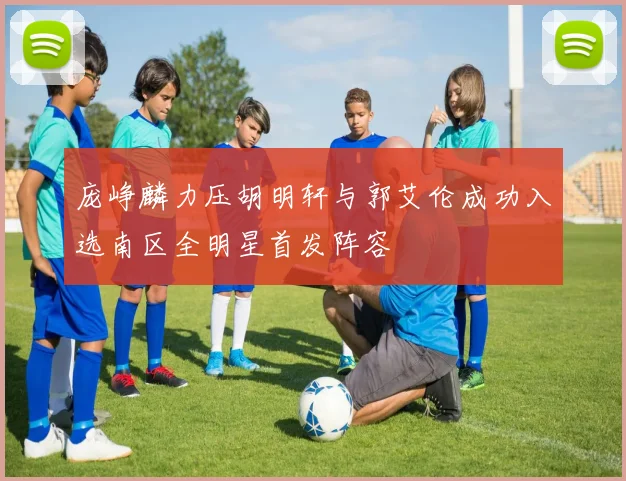 庞峥麟力压胡明轩与郭艾伦成功入选南区全明星首发阵容