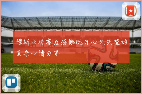 穆斯卡特赛后感慨既开心又失望的复杂心情分享