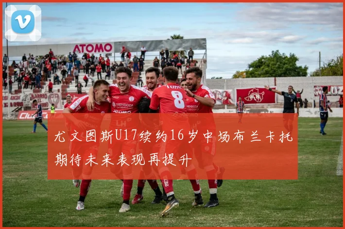 尤文图斯U17续约16岁中场布兰卡托期待未来表现再提升