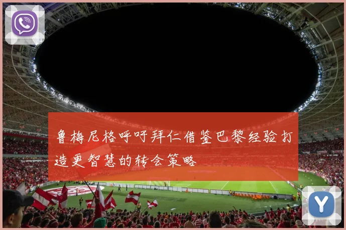 鲁梅尼格呼吁拜仁借鉴巴黎经验打造更智慧的转会策略