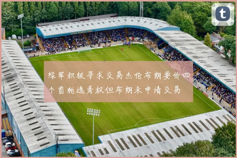 绿军积极寻求交易杰伦布朗要价四个首轮选秀权但布朗未申请交易