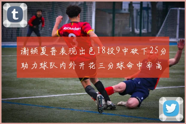 谢顿夏普表现出色18投9中砍下25分助力球队内外开花三分球命中率高达50
