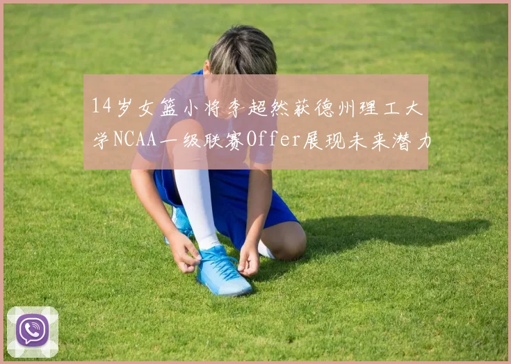 14岁女篮小将李超然获德州理工大学NCAA一级联赛Offer展现未来潜力