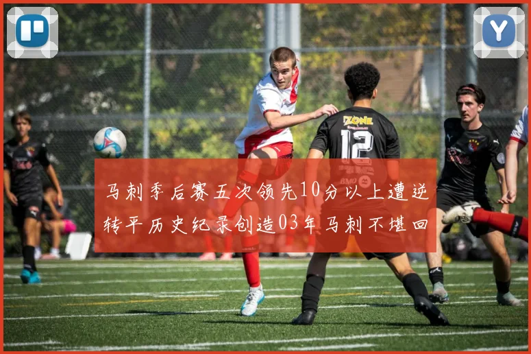 马刺季后赛五次领先10分以上遭逆转平历史纪录创造03年马刺不堪回首的尴尬
