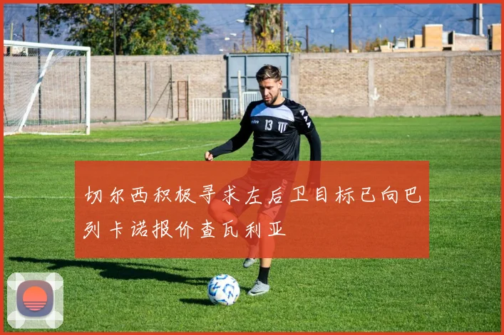 切尔西积极寻求左后卫目标已向巴列卡诺报价查瓦利亚