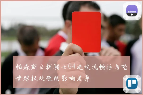 帕森斯分析骑士G4进攻流畅性与哈登球权处理的影响差异