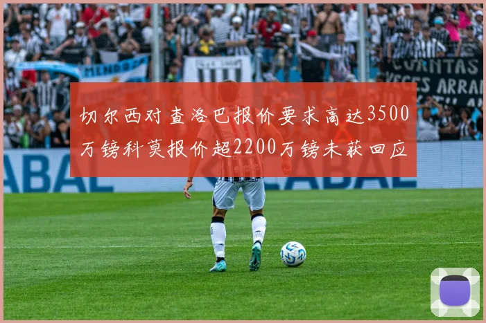 切尔西对查洛巴报价要求高达3500万镑科莫报价超2200万镑未获回应
