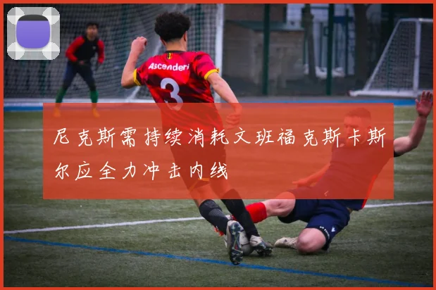 尼克斯需持续消耗文班福克斯卡斯尔应全力冲击内线