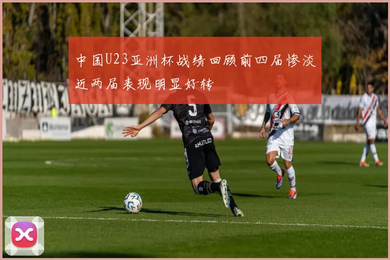 中国U23亚洲杯战绩回顾前四届惨淡近两届表现明显好转