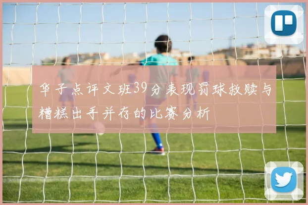 华子点评文班39分表现罚球救赎与糟糕出手并存的比赛分析