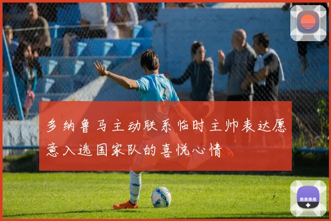 多纳鲁马主动联系临时主帅表达愿意入选国家队的喜悦心情