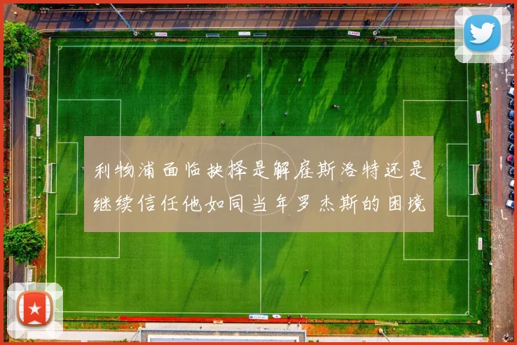 利物浦面临抉择是解雇斯洛特还是继续信任他如同当年罗杰斯的困境