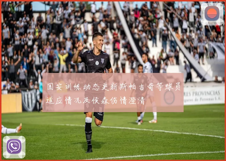 国安训练动态更新斯帕吉奇等球员适应情况及侯森伤情澄清