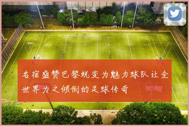 名宿盛赞巴黎蜕变为魅力球队让全世界为之倾倒的足球传奇