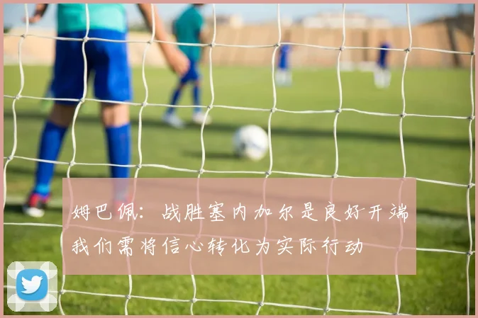 姆巴佩：战胜塞内加尔是良好开端我们需将信心转化为实际行动