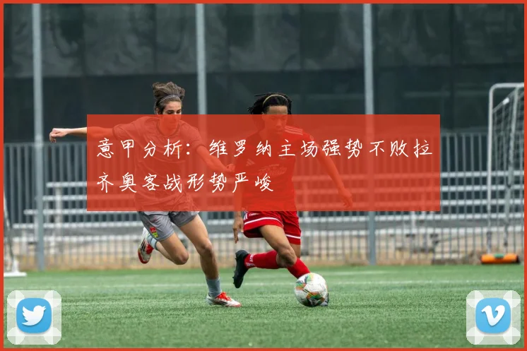 意甲分析：维罗纳主场强势不败拉齐奥客战形势严峻