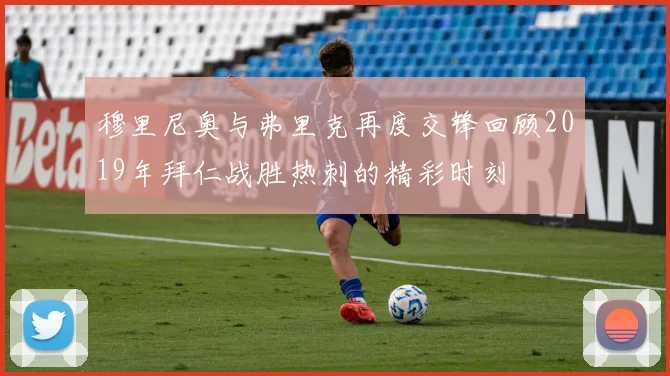 穆里尼奥与弗里克再度交锋回顾2019年拜仁战胜热刺的精彩时刻