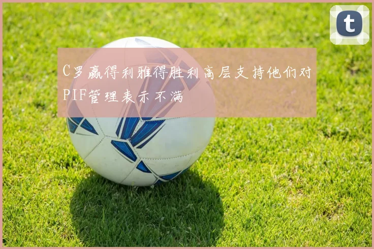 C罗赢得利雅得胜利高层支持他们对PIF管理表示不满