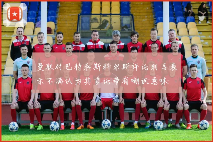 曼联对巴特和斯科尔斯评论利马表示不满认为其言论带有嘲讽意味