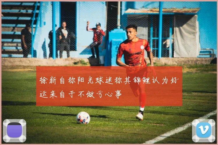 徐新自称阳光球迷称其锦鲤认为好运来自于不做亏心事