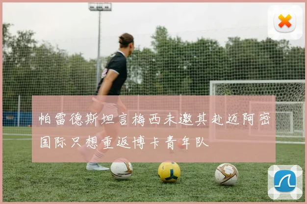 帕雷德斯坦言梅西未邀其赴迈阿密国际只想重返博卡青年队